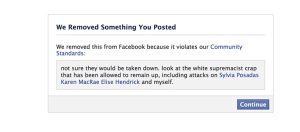 We Removed Something You Posted We removed this from Facebook because it violates our Community Standards: not sure they would be taken down. Look at the white supremacist crap that has been allowed to remain up, incuding attacks on Sylvia Posadas, Karen MacRae, Elise Hendrick and myself.
